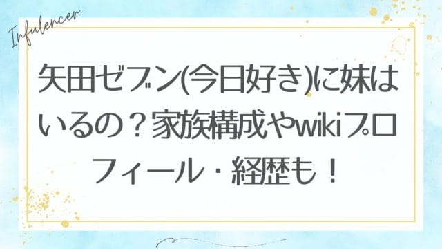 矢田ゼブン(今日好き)に妹はいるの？家族構成やwikiプロフィール・経歴も！