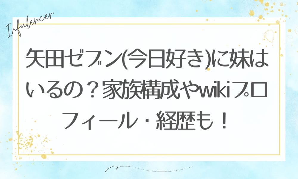 矢田ゼブン(今日好き)に妹はいるの？家族構成やwikiプロフィール・経歴も！