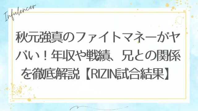 秋元強真のファイトマネーがヤバい！年収や戦績、兄との関係を徹底解説【RIZIN試合結果】
