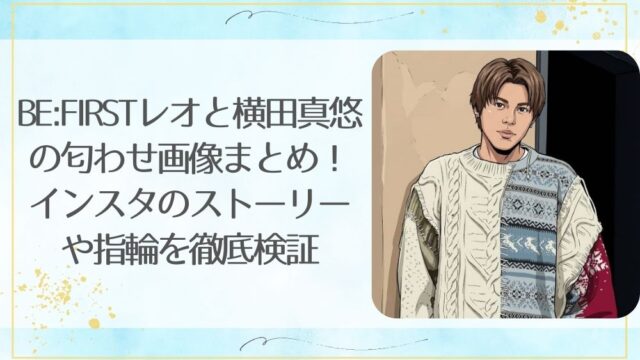 BE:FIRSTレオと横田真悠の匂わせ画像まとめ！インスタのストーリーや指輪を徹底検証
