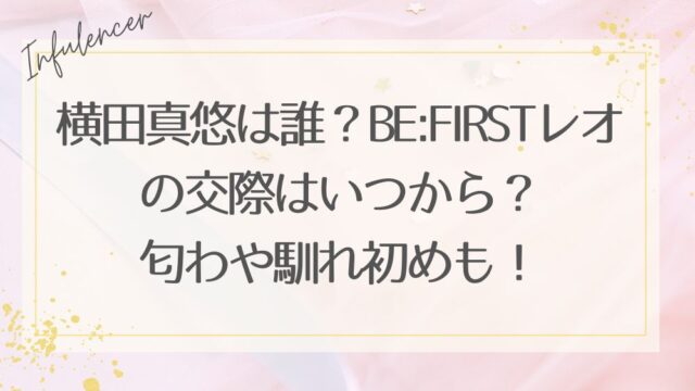 横田真悠は誰？BE:FIRSTレオの交際はいつから？匂わや馴れ初めも！