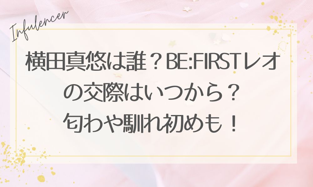 横田真悠は誰？BE:FIRSTレオの交際はいつから？匂わや馴れ初めも！
