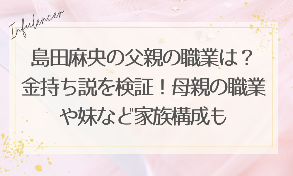 島田麻央の父親の職業は？金持ち説を検証！母親の職業や妹など家族構成も