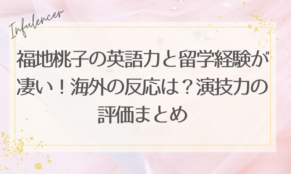 福地桃子の英語力と留学経験が凄い！海外の反応は？演技力の評価まとめ