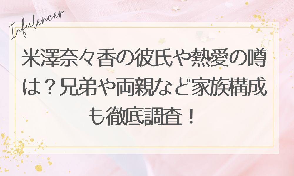 米澤奈々香の彼氏や熱愛の噂は？兄弟や両親など家族構成も徹底調査！