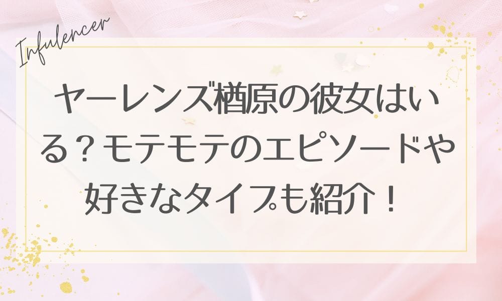 ヤーレンズ楢原の彼女はいる？モテモテのエピソードや好きなタイプも紹介！