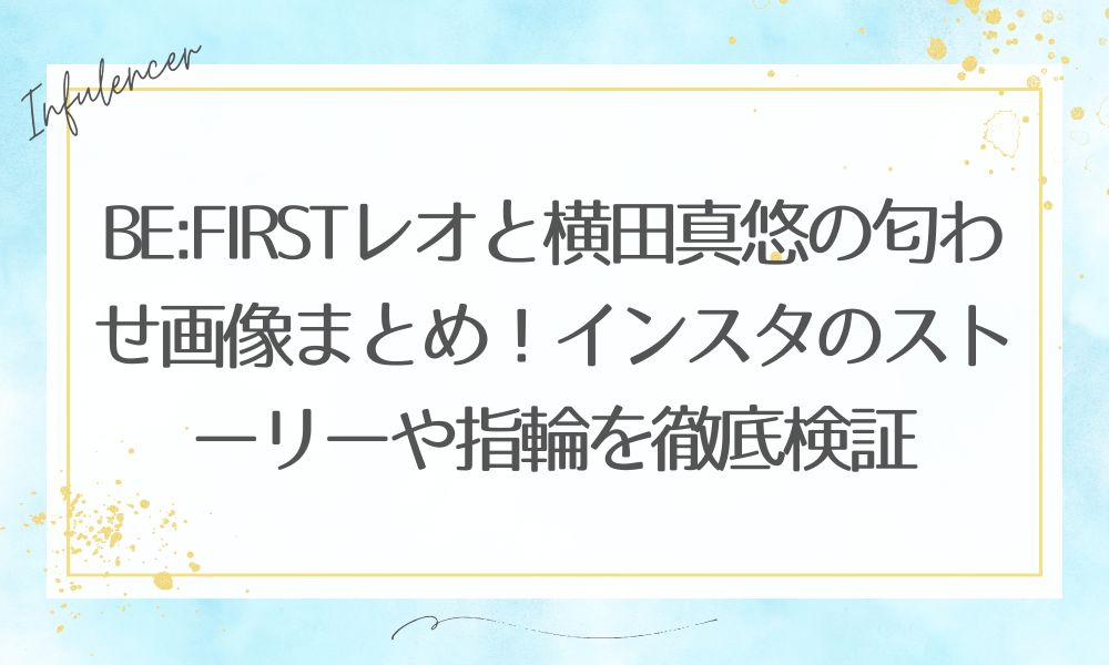 BE:FIRSTレオと横田真悠の匂わせ画像まとめ！インスタのストーリーや指輪を徹底検証