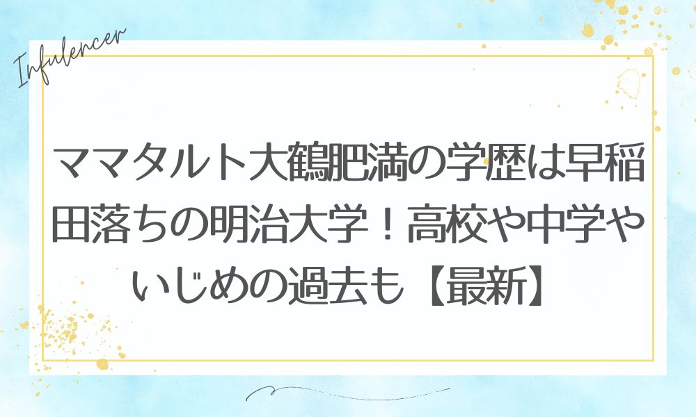 ママタルト大鶴肥満の学歴は早稲田落ちの明治大学！高校や中学やいじめの過去も【最新】