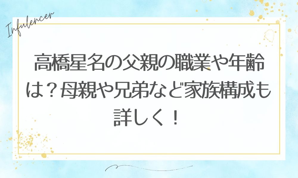 高橋星名の父親の職業や年齢は？母親や兄弟など家族構成も詳しく！
