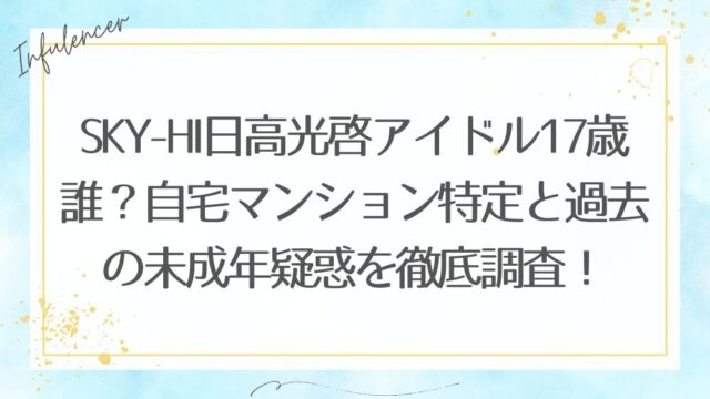 SKY-HI日高光啓アイドル17歳は誰？自宅マンション特定と過去の未成年疑惑を徹底調査！