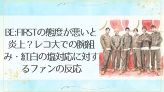 BE:FIRSTの態度が悪いと炎上？レコ大での腕組み・紅白の塩対応に対するファンの反応