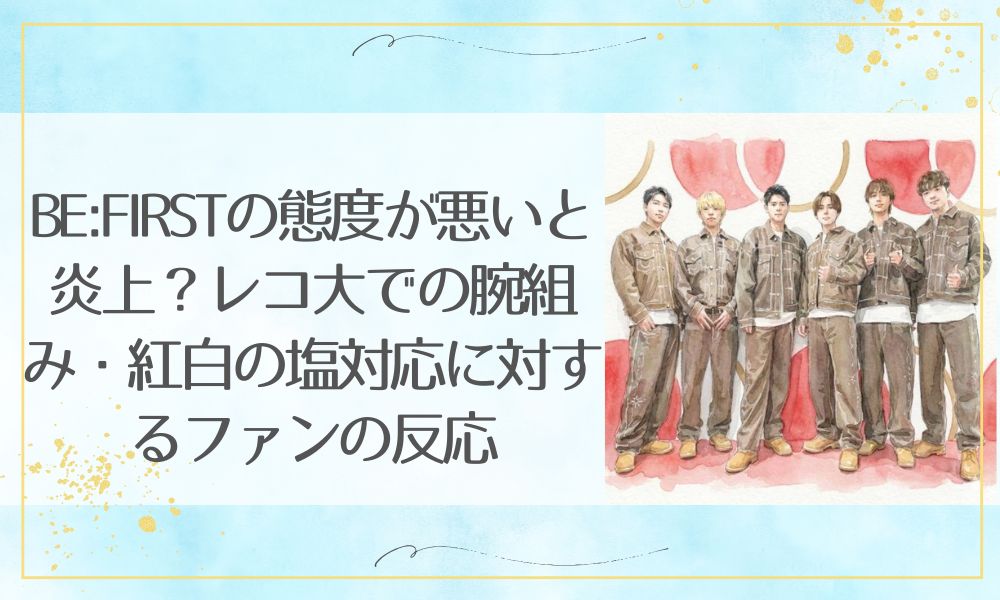 BE:FIRSTの態度が悪いと炎上？レコ大での腕組み・紅白の塩対応に対するファンの反応