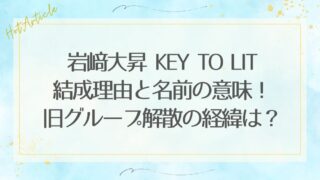 岩﨑大昇KEY TO LIT結成理由と名前の意味！旧グループ解散の経緯は？