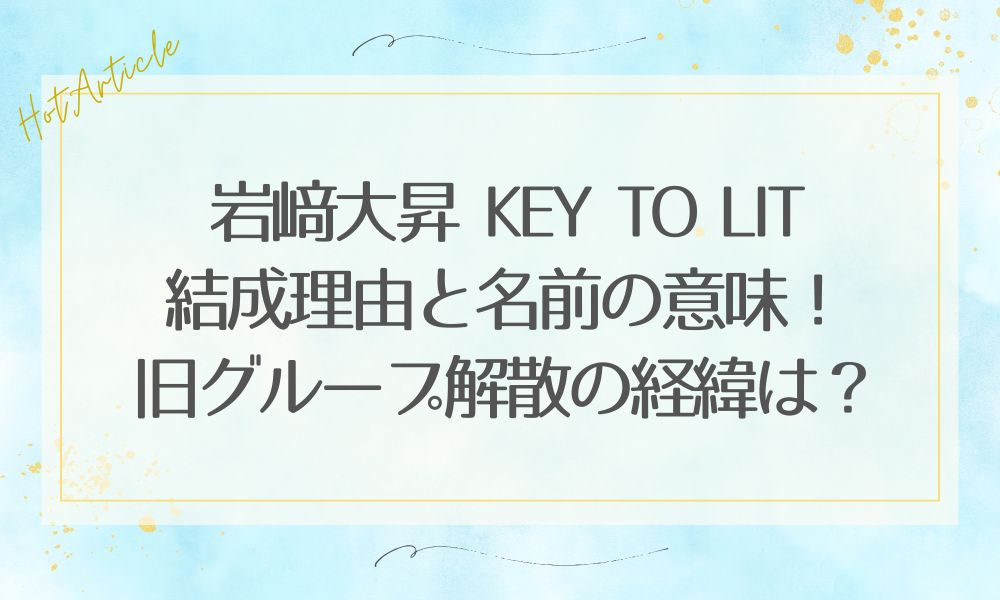 岩﨑大昇KEY TO LIT結成理由と名前の意味！旧グループ解散の経緯は？