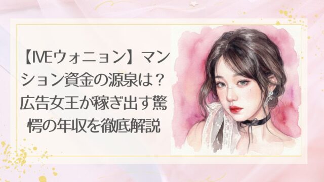 【ウォニョンIVE】の年収は？マンション資金の源泉や広告女王を徹底解説！