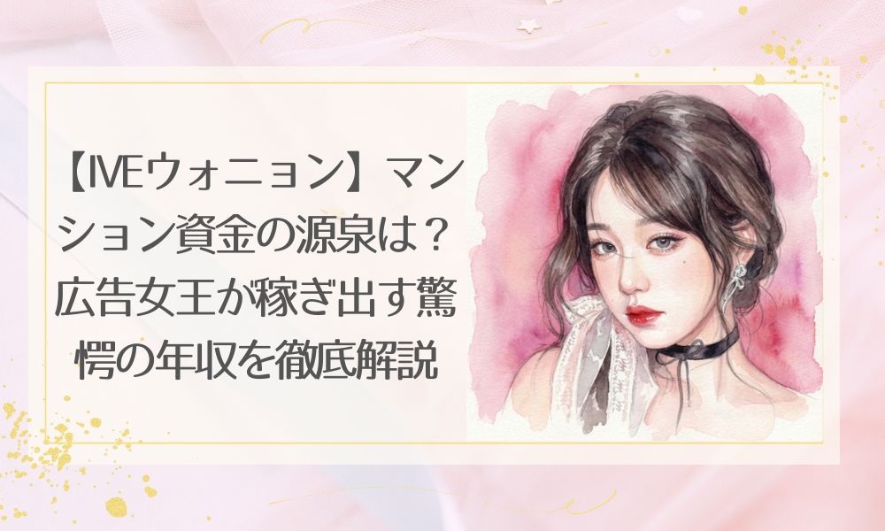 【ウォニョンIVE】の年収は？マンション資金の源泉や広告女王を徹底解説！