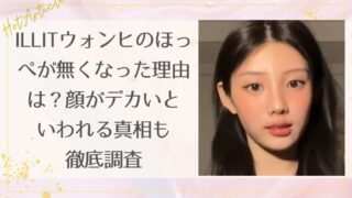 ILLITウォンヒのほっぺが無くなった理由は痩せた？顔がデカいといわれる真相も徹底調査