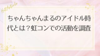 ちゃんちゃんまるのアイドル時代とは？虹コンでの活動を調査