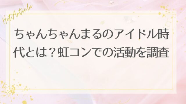 ちゃんちゃんまるのアイドル時代とは？虹コンでの活動を調査